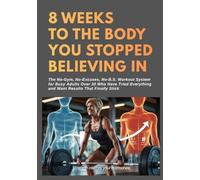 8 Weeks to The Body You Stopped Believing In: The No-Gym, No-Excuses, No-B.S. Workout System for Busy Adults Over 30 Who Have Tried Everything and Want Results That Finally Stick