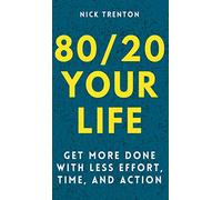 80/20 Your Life: Get More Done With Less Effort, Time, and Action