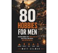 80 Hobbies for men: Discover Practical Skills, Outdoor Adventures, Creative Projects and Side Hustles That Can Change Your Life