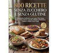 800 Ricette Senza Zucchero e Senza Glutine: Il Ricettario Definitivo per una Vita Sana - Dolci, Pani, Pasti e Snack Adatti a Diabetici, Celiaci e Diete Low-Carb
