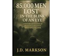 85,000 Men Lost in the Blink of an Eye: A Historian’s Look at Britain’s Greatest Military Collapse.: A True World War II Account of Britain’s Greatest Defeat -The History book for 2025