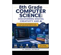 8th Grade Computer Science: Discovering Digital Creativity and AI: A Step-by-Step Workbook for Young Innovators Over 40 Weeks