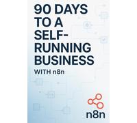 90 Days to a Self-Running Business with n8n: How to Automate Everything, Reclaim 10+ Hours Per Week, and Build Systems That Work While You Sleep