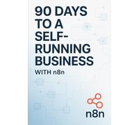 90 Days to a Self-Running Business with n8n: How to Automate Everything, Reclaim 10+ Hours Per Week, and Build Systems That Work While You Sleep