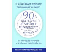 90 exercices d'écriture thérapeutique pour les débutants: Une méthode guidée pour amorcer un véritable retour à soi grâce à l’écriture