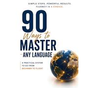 90 Ways to Master Any Language: Reach Fluency Faster: Simple Strategies to Reach Fluency, Train Your Brain, and Think in Any Language