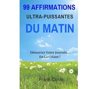 99 Affirmations Ultra-Puissantes Du Matin: Démarrez Votre Journée... En La Créant !