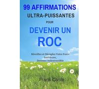99 Affirmations Ultra-Puissantes pour Devenir un Roc: Réveillez et Décuplez Votre Force Intérieure, Devenez Indestructible