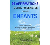 99 Affirmations Ultra-Puissantes Pour Les Enfants: Grandis En Confiance, Respecte Tes Parents, Aime Étudier Et Fais-Toi Plein D'amis