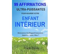 99 Affirmations Ultra-Puissantes Pour Nourrir Votre Enfant Intérieur: Retrouvez Un Regard Innocent, Amusez-vous, Riez !