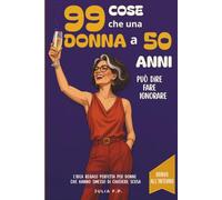 99 Cose che una Donna a 50 Anni Può Dire, Fare e Ignorare: L'Idea Regalo Perfetta per Donne che hanno Smesso di Chiedere Scusa