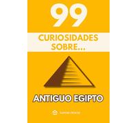 99 Curiosidades sobre Antiguo Egipto: Descubre los hechos, datos y secretos más sorprendentes sobre la civilización que transformó el desierto en historia eterna