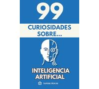 99 Curiosidades sobre Inteligencia Artificial: Descubre los hechos, datos y secretos más sorprendentes sobre la tecnología que está transformando nuestra vida y el futuro
