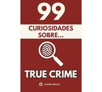 99 Curiosidades sobre True Crime: Descubre los hechos, datos y secretos más sorprendentes sobre la mente que razona el mal