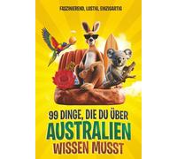 99 Dinge, die du über Australien wissen musst: Faszinierend, lustig, einzigartig