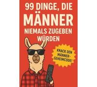 99 Dinge, die Männer niemals zugeben würden: Knack den Männer-Geheimcode! Lustiges Geschenk- und Humorbuch für Frauen, die Männer besser verstehen wollen