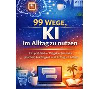 99 KI-Tipps für den Alltag: Wie künstliche Intelligenz dir hilft, klarer zu denken, besser zu entscheiden und entspannter zu leben