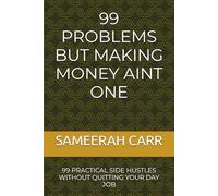 99 PROBLEMS BUT MAKING MONEY AINT ONE: 99 PRACTICAL SIDE HUSTLES WITHOUT QUITTING YOUR DAY JOB