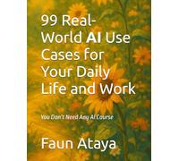 99 Real-World AI Use Cases for Your Daily Life and Work: You Don’t Need Any AI Course