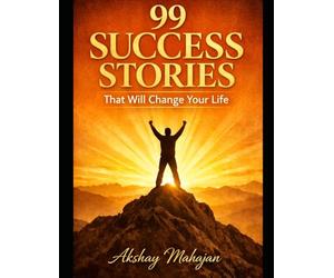 99 Success Stories That Will Change Your Life: Real-Life Inspiring Journeys of Ordinary People Who Achieved Extraordinary Success Through Hard Work, Mindset, and Persistence