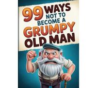 99 Ways Not To Become A Grumpy Old Man: How Not To Become A Grumpy Old Fart. The Funny Old Man Gift / Gag Gift For Men.
