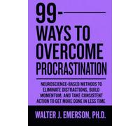 99 Ways to Overcome Procrastination: Neuroscience-Based Methods to Eliminate Distractions, Build Momentum, and Take Consistent Action to Get More Done in Less Time
