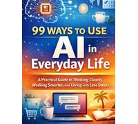 99 Ways to Use AI in Everyday Life: A Practical Guide to Thinking Clearly, Working Smarter, and Living with Less Stress