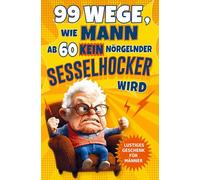 99 Wege, wie Mann ab 60 kein nörgelnder Sesselhocker wird: Das lustige Geschenkbuch zum 60. Geburtstag und darüber hinaus: Für Männer, die noch lange nicht zum alten Eisen gehören!
