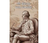 99 Zitate Von Goethe: Einblicke In Die Weisheit Eines Meisterdenkers: Entdecke Die Tiefe Der Gedanken Johann Wolfgang Von Goethes - Inspirierende Zitate Fr Zeitlose Reflexion