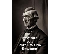 99 Zitate Von Ralph Waldo Emerson: Weisheit Für Ein Inspiriertes Leben: Entdecken Sie Die Tiefgründige Philosophie Eines Amerikanischen Denkers