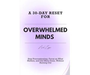 A 30-DAY RESET FOR OVERWHELMED MINDS: Stop Procrastinating, Focus on What Matters, and Get More Done, Without Burning Out