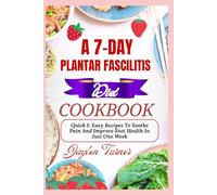 A 7-DAY PLANTAR FASCILITIS DIET COOKBOOK: Quick & Easy Recipes To Soothe Pain And Improve Foot Health In Just One Week