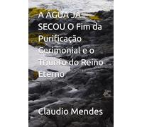 A ÁGUA JÁ SECOU O Fim da Purificação Cerimonial e o Triunfo do Reino Eterno