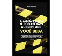 A Água Limpa Que Eles Não Querem Que Você Beba: Desvendando as Mentiras dos Gurus do Marketing Digital e Revelando as Estratégias Genuínas para o Sucesso Online