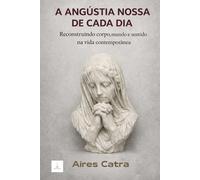 A Angústia Nossa de Cada Dia: Reconstruindo corpo, mundo e sentido na vida contemporânea