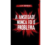 A ANSIEDADE NUNCA FOI O PROBLEMA: O mecanismo invisível por trás da ansiedade e como sair desse ciclo