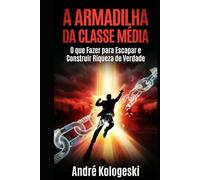 A ARMADILHA DA CLASSE MÉDIA: Como o Sistema te Engana para Manter Você Pobre e o que Fazer para Escapar e Construir Riqueza de Verdade
