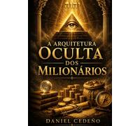 A Arquitetura Oculta dos Milionários: Os princípios invisíveis que moldam riqueza, poder pessoal e prosperidade duradoura