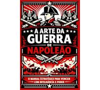 A Arte da Guerra de Napoleão: O manual estratégico para vencer com inteligência e poder