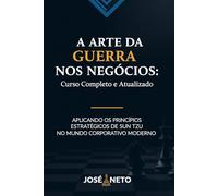 A Arte da Guerra nos Negócios: Curso Completo e Atualizado: Aplicando os Princípios Estratégicos de Sun Tzu no Mundo Corporativo Moderno