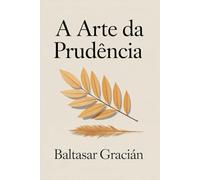 A Arte da Prudência: O Clássico Original de Baltasar Gracián - Um Guia Atemporal e Sábio para Navegar pela Vida e Viver no Mundo Adulto