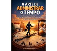 A ARTE DE ADMINISTRAR O TEMPO: Como fazer mais, viver melhor e colocar as horas a seu favor