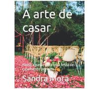 A Arte De Casar: Passo A Passo Para Uma Festa De Casamento Perfeita