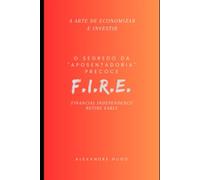 A Arte de Economizar e Investir - O Segredo da "Aposentadoria" Precoce - FIRE: FIRE - Financial Independence, Retire Early