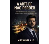 A ARTE DE NÃO PERDER: Psicologia estratégica para parar de perder dinheiro, tempo e controlo sobre a própria vida