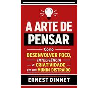 A Arte de Pensar: Como Desenvolver Foco, Inteligência e Criatividade em um Mundo Distraído