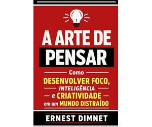 A Arte de Pensar: Como Desenvolver Foco, Inteligência e Criatividade em um Mundo Distraído