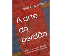 A arte do perdão: Liberte- se do passado: O perdão como um caminho de cura pessoal