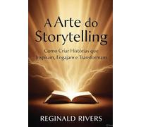 A Arte do Storytelling: Como Criar Histórias que Inspiram, Engajam e Transformam