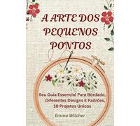A ARTE DOS PEQUENOS PONTOS: Seu Guia Essencial Para Bordado, Diferentes Designs E Padrões,10 Projetos Únicos